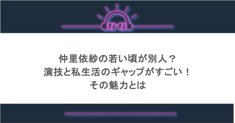仲里依紗の若い頃が別人？演技と私生活のギャップがすごい！その魅力とは