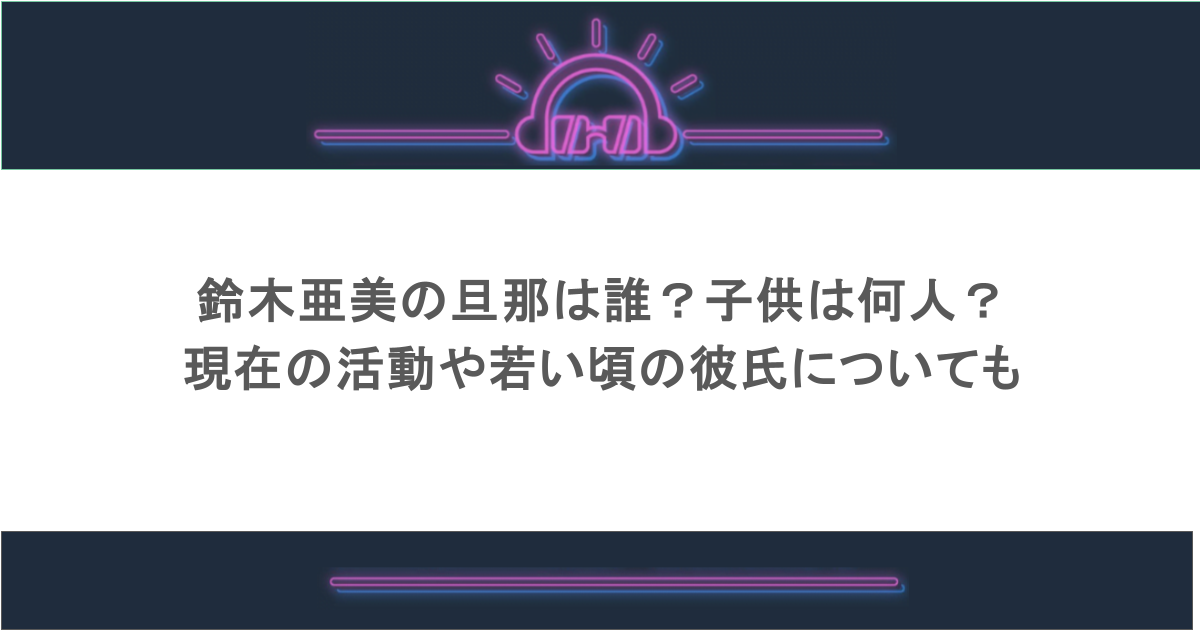 鈴木亜美の旦那は誰?子供は何人?現在の活動や若い頃の彼氏についても