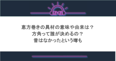 恵方巻きの具材の意味や由来は？方角って誰が決めるの？昔はなかったという噂も