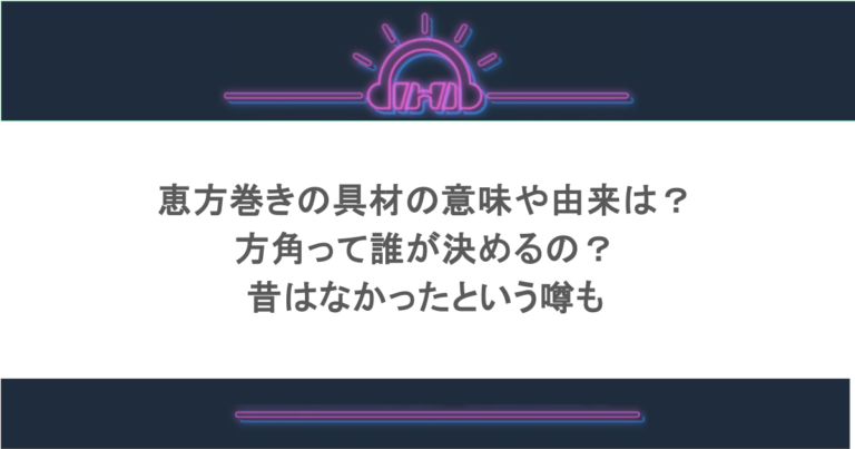 恵方巻きの具材の意味や由来は?方角って誰が決めるの?昔はなかったという噂も