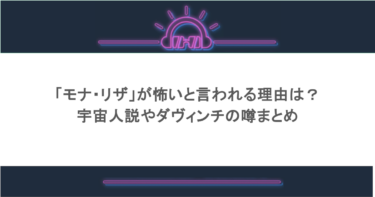 「モナ・リザ」が怖いと言われる理由は?宇宙人説やダヴィンチの噂まとめ