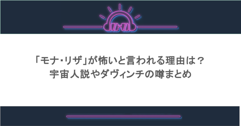 「モナ・リザ」が怖いと言われる理由は？宇宙人説やダヴィンチの噂まとめ