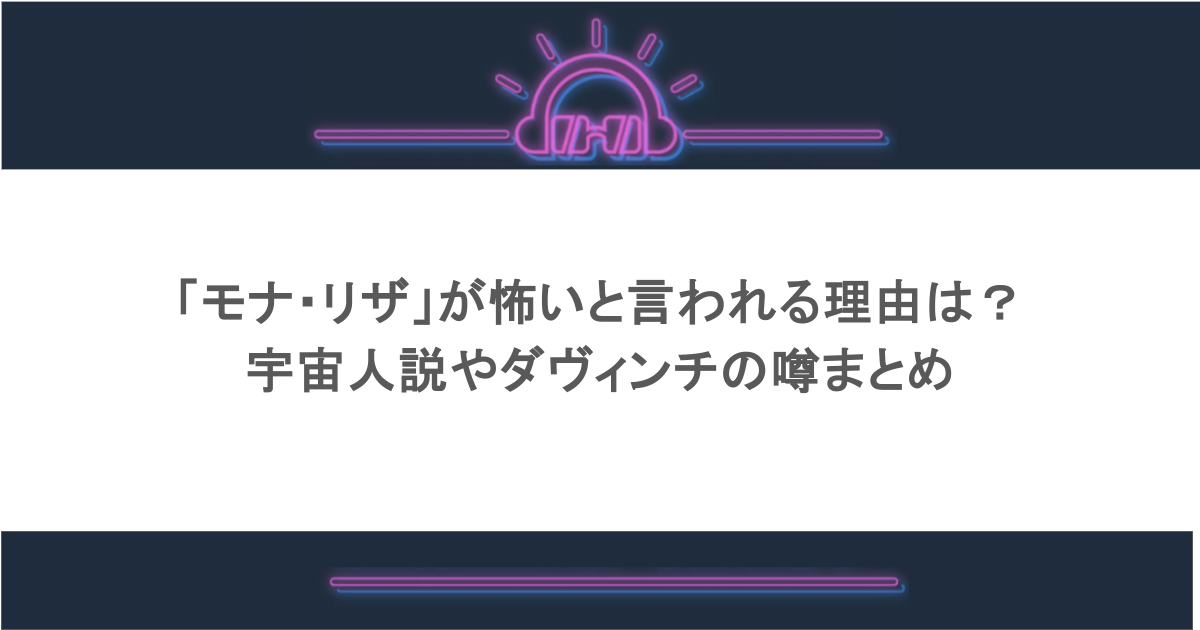「モナ・リザ」が怖いと言われる理由は?宇宙人説やダヴィンチの噂まとめ