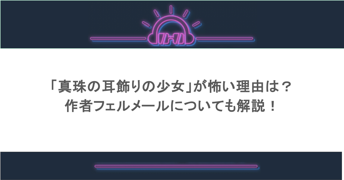 「真珠の耳飾りの少女」が怖い理由は?作者フェルメールについても解説!