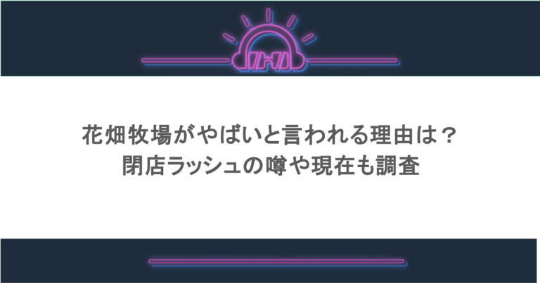 花畑牧場がやばいと言われる理由は？閉店ラッシュの噂や現在も調査