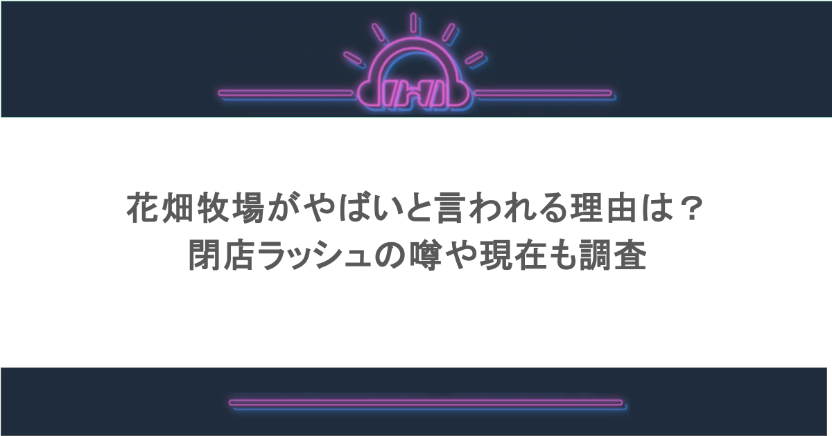 花畑牧場がやばいと言われる理由は？閉店ラッシュの噂や現在も調査