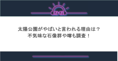 太陽公園がやばいと言われる理由は？不気味な石像群や噂も調査！