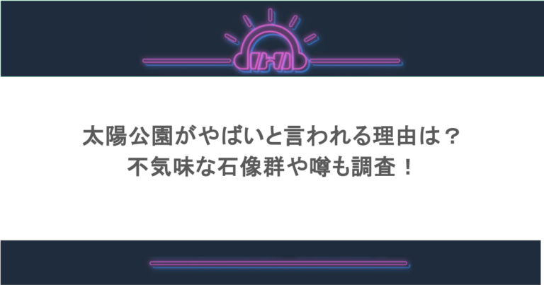 太陽公園がやばいと言われる理由は？不気味な石像群や噂も調査！