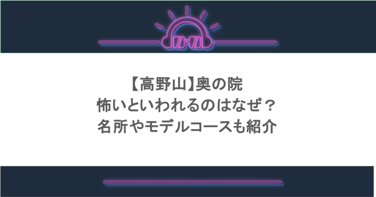 【高野山】奥の院が怖いといわれるのはなぜ?名所やモデルコースも紹介