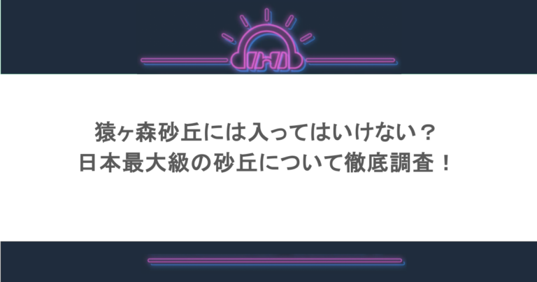猿ヶ森砂丘には入ってはいけない？日本最大級の砂丘について徹底調査！